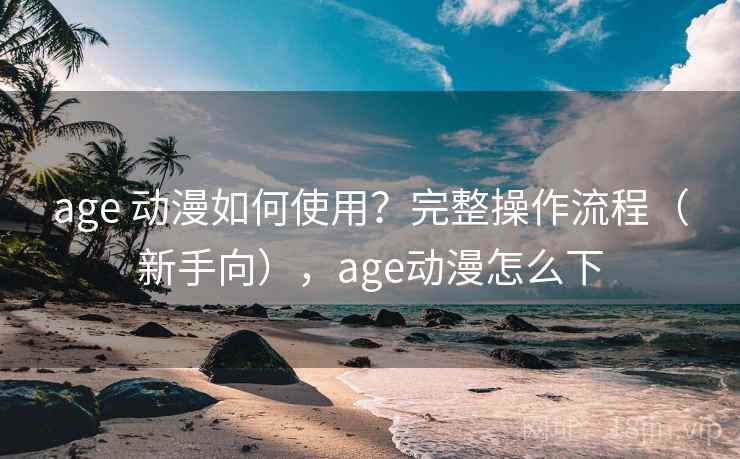 age 动漫如何使用？完整操作流程（新手向），age动漫怎么下