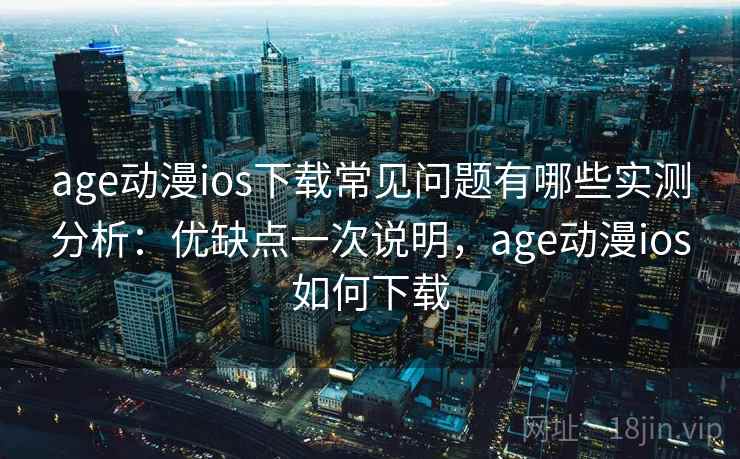 age动漫ios下载常见问题有哪些实测分析：优缺点一次说明，age动漫ios如何下载