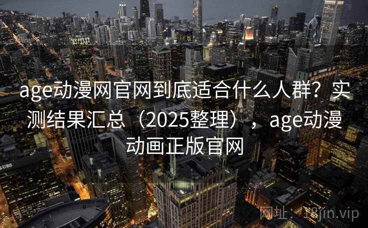 age动漫网官网到底适合什么人群？实测结果汇总（2025整理），age动漫动画正版官网