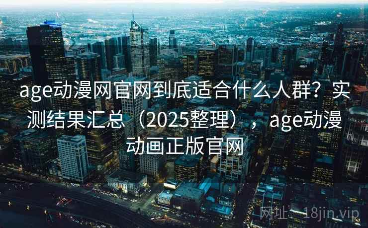 age动漫网官网到底适合什么人群？实测结果汇总（2025整理），age动漫动画正版官网
