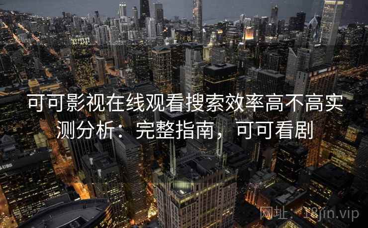 可可影视在线观看搜索效率高不高实测分析：完整指南，可可看剧