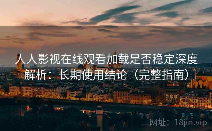 人人影视在线观看加载是否稳定深度解析：长期使用结论（完整指南）