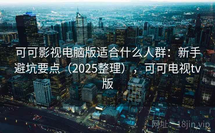 可可影视电脑版适合什么人群：新手避坑要点（2025整理），可可电视tv版