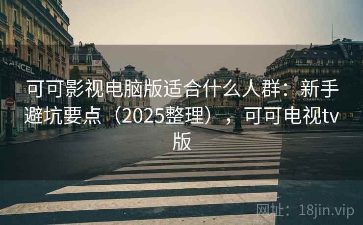 可可影视电脑版适合什么人群：新手避坑要点（2025整理），可可电视tv版