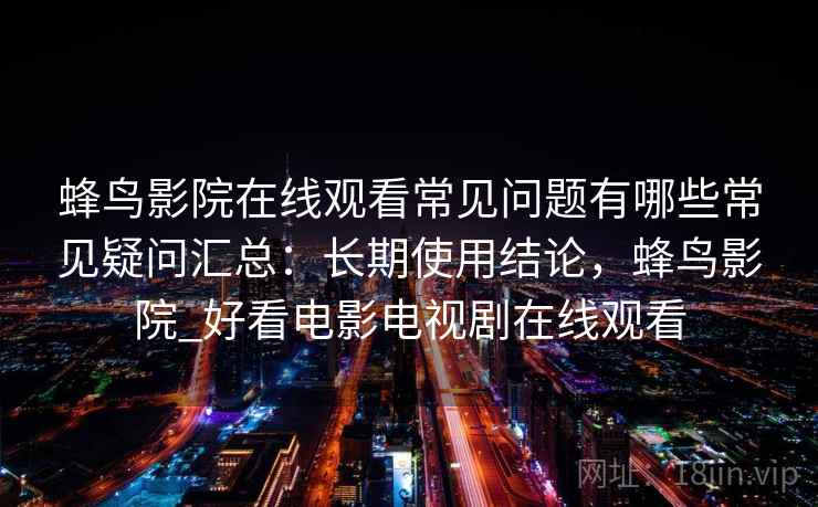 蜂鸟影院在线观看常见问题有哪些常见疑问汇总：长期使用结论，蜂鸟影院_好看电影电视剧在线观看