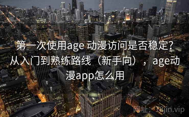 第一次使用age 动漫访问是否稳定？从入门到熟练路线（新手向），age动漫app怎么用