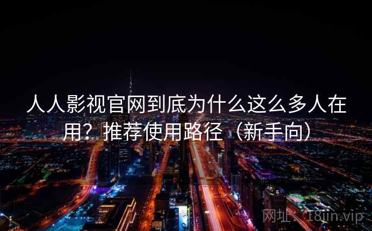 人人影视官网到底为什么这么多人在用？推荐使用路径（新手向）