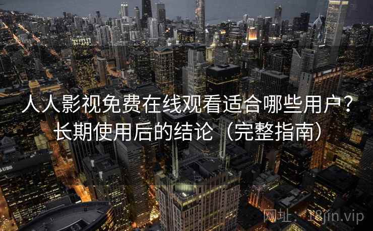人人影视免费在线观看适合哪些用户？长期使用后的结论（完整指南）