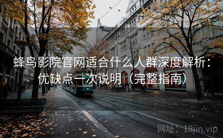 蜂鸟影院官网适合什么人群深度解析：优缺点一次说明（完整指南）