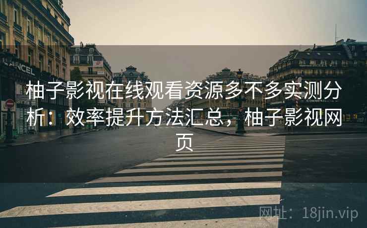柚子影视在线观看资源多不多实测分析：效率提升方法汇总，柚子影视网页