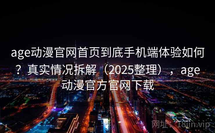 age动漫官网首页到底手机端体验如何？真实情况拆解（2025整理），age动漫官方官网下载