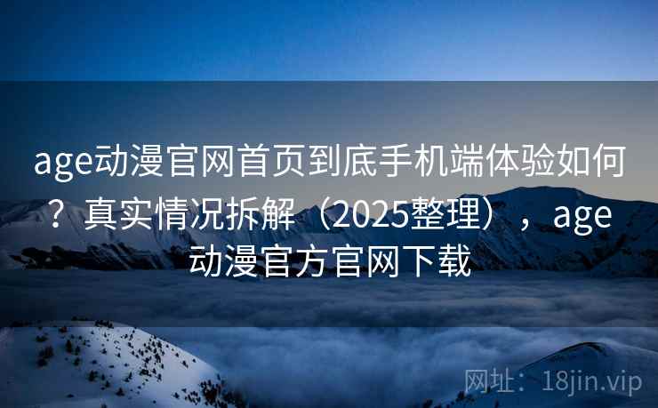 age动漫官网首页到底手机端体验如何？真实情况拆解（2025整理），age动漫官方官网下载