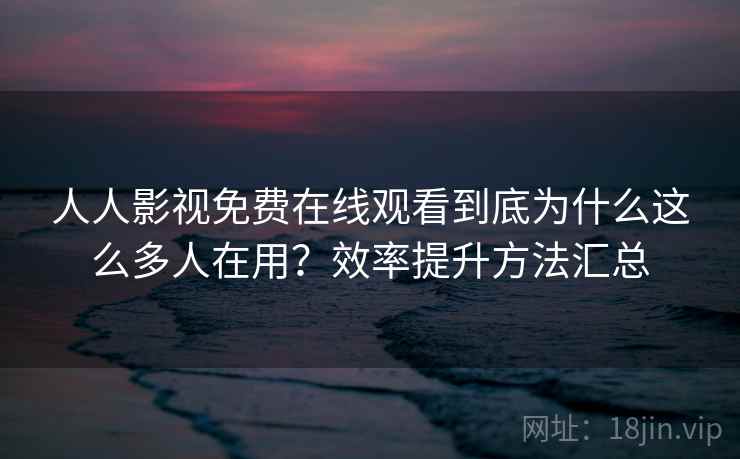 人人影视免费在线观看到底为什么这么多人在用？效率提升方法汇总