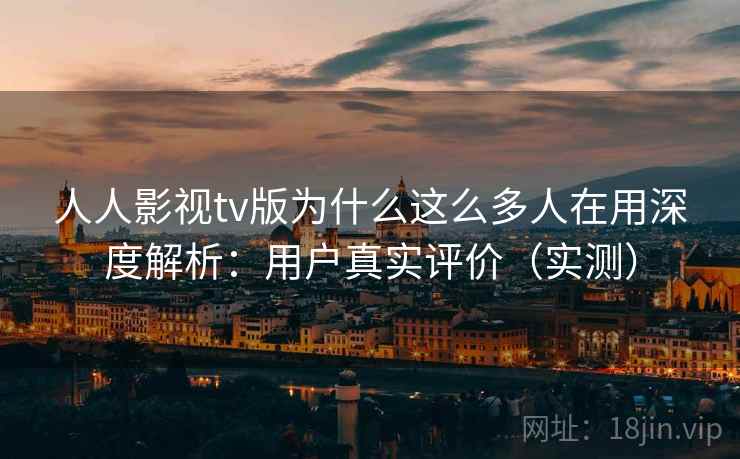 人人影视tv版为什么这么多人在用深度解析:用户真实评价(实测) 人人影视tv版为什么这么多人在用深度解析:用户真实评价(实测)