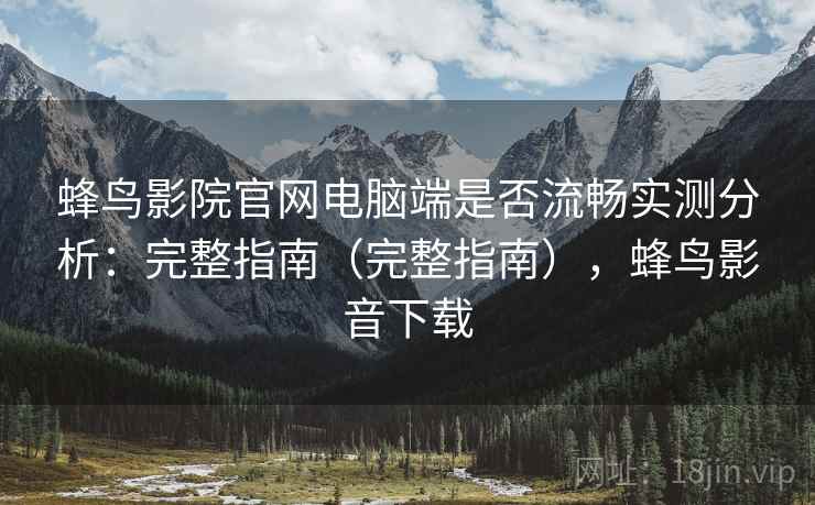 蜂鸟影院官网电脑端是否流畅实测分析:完整指南(完整指南),蜂鸟影音下载 蜂鸟影院官网电脑端是否流畅实测分析:完整指南(完整指南),蜂鸟影音下载