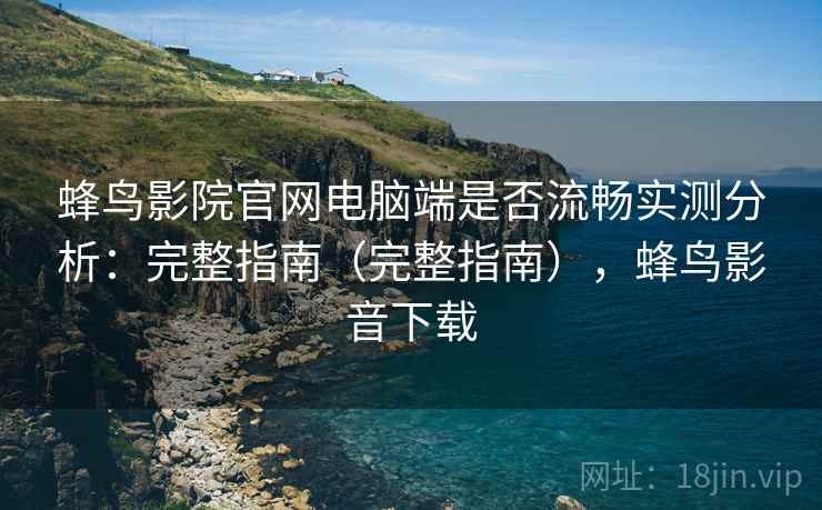 蜂鸟影院官网电脑端是否流畅实测分析:完整指南(完整指南),蜂鸟影音下载 蜂鸟影院官网电脑端是否流畅实测分析:完整指南(完整指南),蜂鸟影音下载