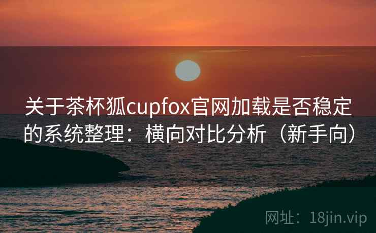 关于茶杯狐cupfox官网加载是否稳定的系统整理:横向对比分析(新手向) 关于茶杯狐cupfox官网加载是否稳定的系统整理:横向对比分析(新手向)