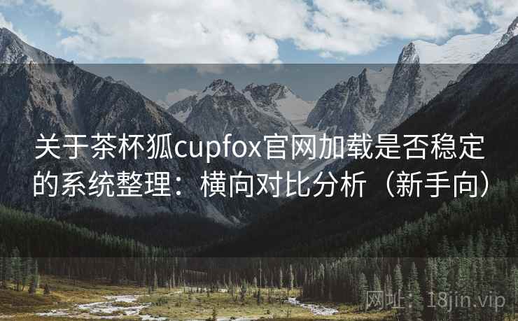 关于茶杯狐cupfox官网加载是否稳定的系统整理:横向对比分析(新手向) 关于茶杯狐cupfox官网加载是否稳定的系统整理:横向对比分析(新手向)