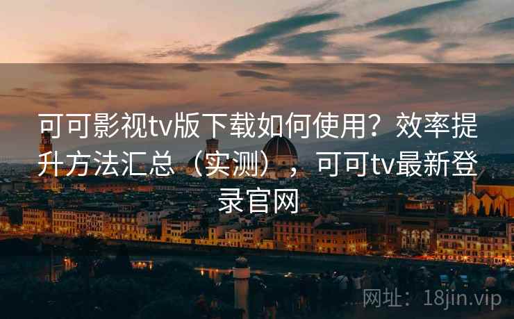 可可影视tv版下载如何使用?效率提升方法汇总(实测),可可tv最新登录官网 可可影视tv版下载如何使用?效率提升方法汇总(实测),可可tv最新登录官网