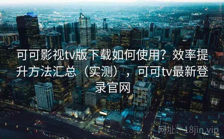可可影视tv版下载如何使用?效率提升方法汇总(实测),可可tv最新登录官网 可可影视tv版下载如何使用?效率提升方法汇总(实测),可可tv最新登录官网
