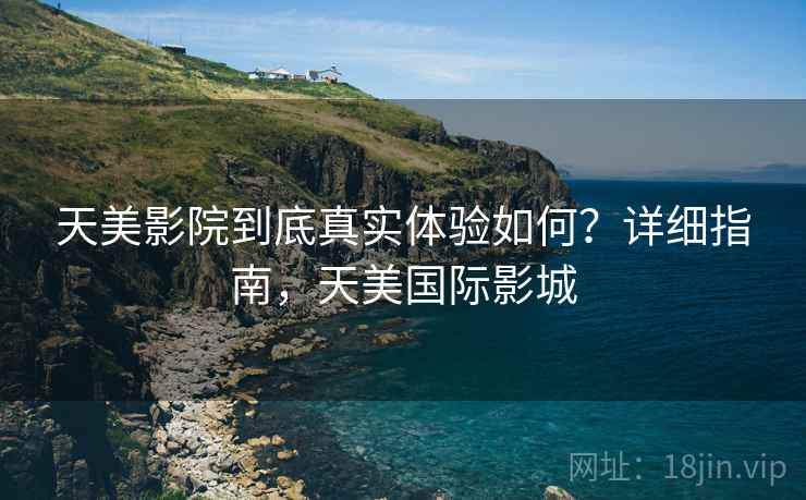 天美影院到底真实体验如何?详细指南,天美国际影城 天美影院到底真实体验如何?详细指南,天美国际影城