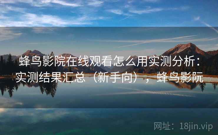 蜂鸟影院在线观看怎么用实测分析:实测结果汇总(新手向),蜂鸟影阮 蜂鸟影院在线观看怎么用实测分析:实测结果汇总(新手向),蜂鸟影阮