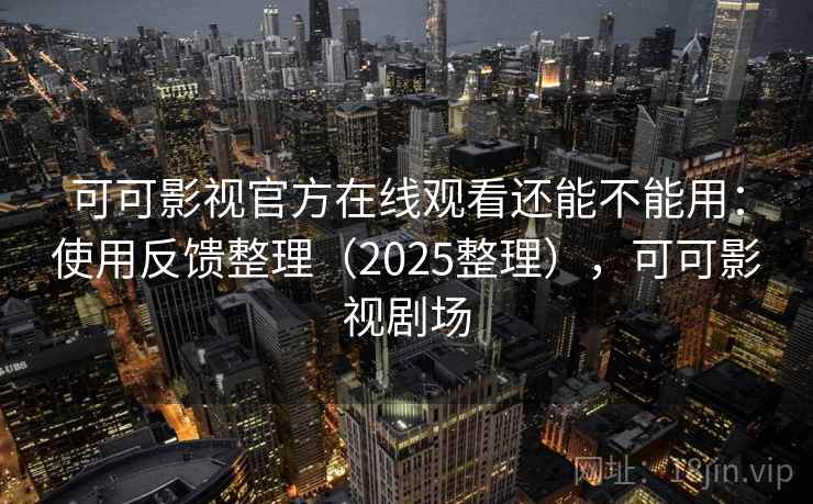 可可影视官方在线观看还能不能用:使用反馈整理(2025整理),可可影视剧场 可可影视官方在线观看还能不能用:使用反馈整理(2025整理),可可影视剧场