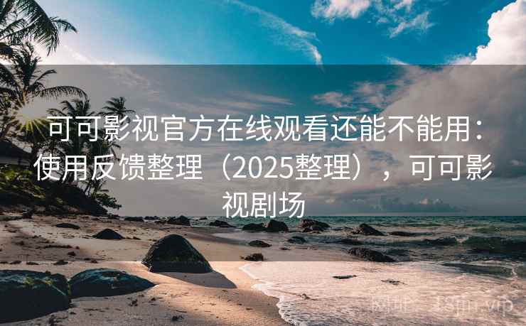可可影视官方在线观看还能不能用:使用反馈整理(2025整理),可可影视剧场 可可影视官方在线观看还能不能用:使用反馈整理(2025整理),可可影视剧场