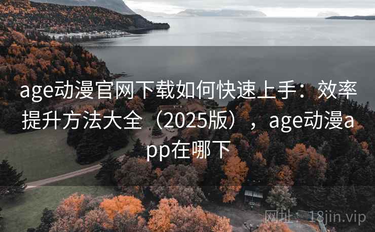 age动漫官网下载如何快速上手:效率提升方法大全(2025版),age动漫app在哪下 age动漫官网下载如何快速上手:效率提升方法大全(2025版),age动漫app在哪下