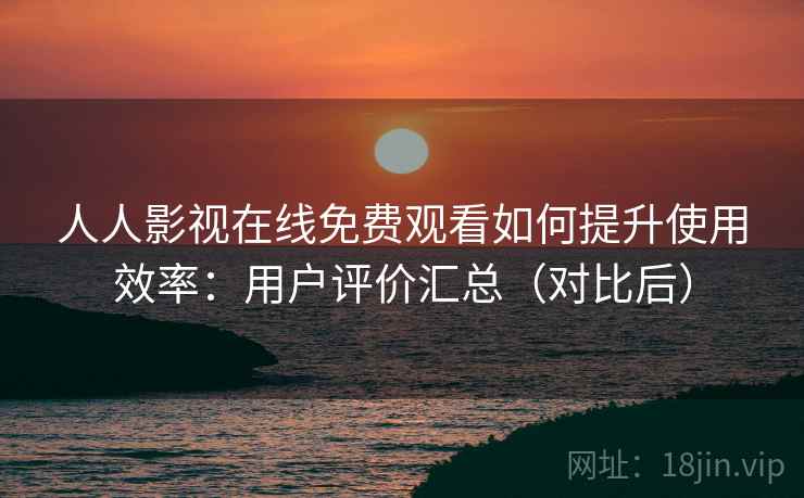 人人影视在线免费观看如何提升使用效率:用户评价汇总(对比后) 人人影视在线免费观看如何提升使用效率:用户评价汇总(对比后)
