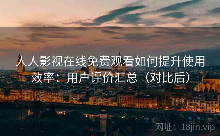 人人影视在线免费观看如何提升使用效率:用户评价汇总(对比后) 人人影视在线免费观看如何提升使用效率:用户评价汇总(对比后)