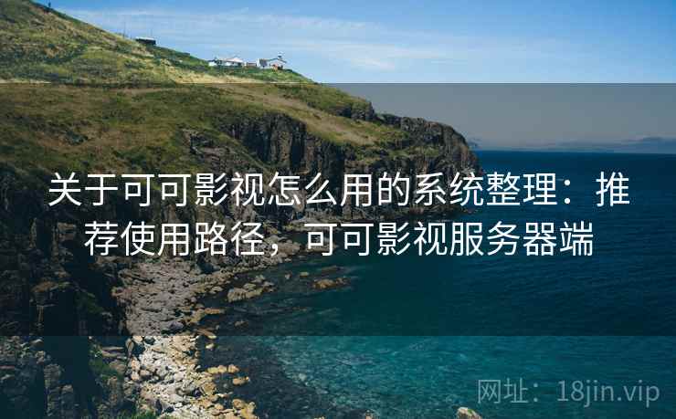 关于可可影视怎么用的系统整理：推荐使用路径，可可影视服务器端