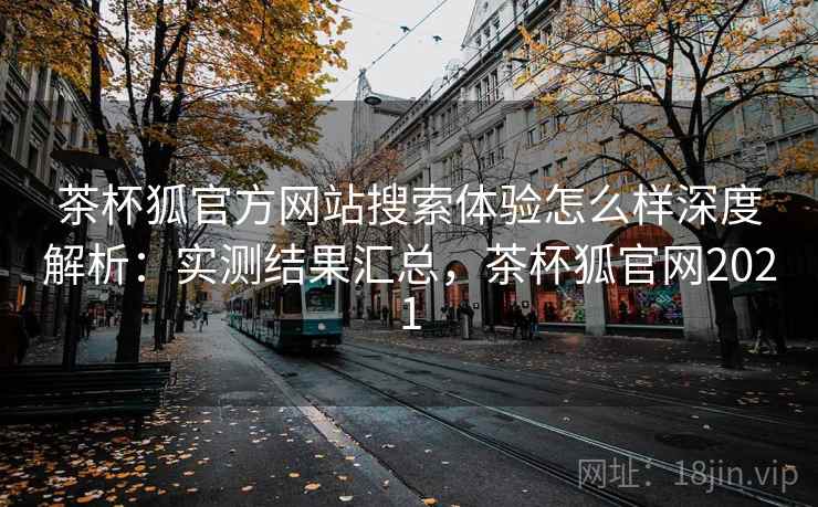 茶杯狐官方网站搜索体验怎么样深度解析:实测结果汇总,茶杯狐官网2021 茶杯狐官方网站搜索体验怎么样深度解析:实测结果汇总,茶杯狐官网2021