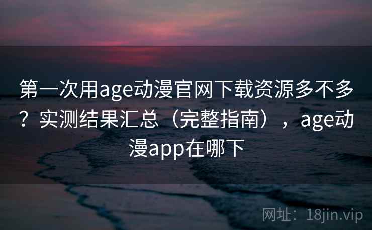 第一次用age动漫官网下载资源多不多?实测结果汇总(完整指南),age动漫app在哪下 第一次用age动漫官网下载资源多不多?实测结果汇总(完整指南),age动漫app在哪下
