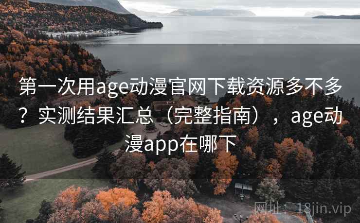 第一次用age动漫官网下载资源多不多?实测结果汇总(完整指南),age动漫app在哪下 第一次用age动漫官网下载资源多不多?实测结果汇总(完整指南),age动漫app在哪下