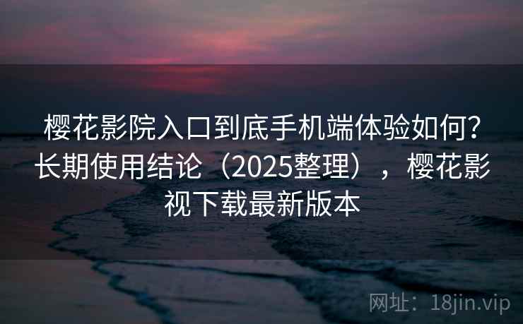 樱花影院入口到底手机端体验如何?长期使用结论(2025整理),樱花影视下载最新版本 樱花影院入口到底手机端体验如何?长期使用结论(2025整理),樱花影视下载最新版本