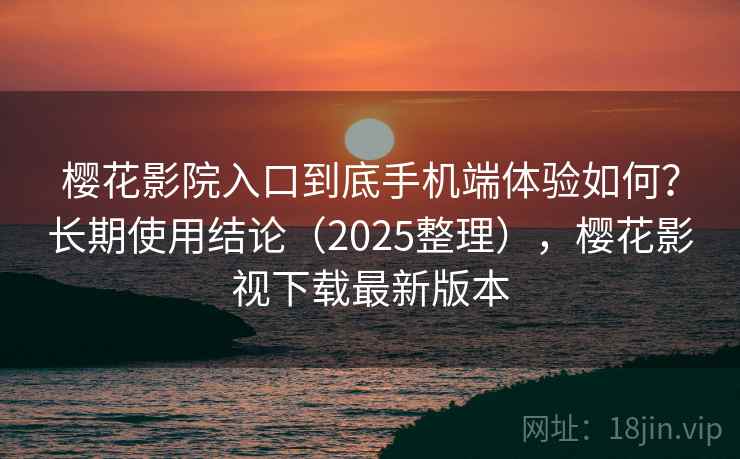 樱花影院入口到底手机端体验如何?长期使用结论(2025整理),樱花影视下载最新版本 樱花影院入口到底手机端体验如何?长期使用结论(2025整理),樱花影视下载最新版本