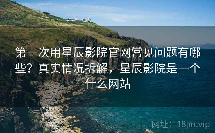 第一次用星辰影院官网常见问题有哪些?真实情况拆解,星辰影院是一个什么网站 第一次用星辰影院官网常见问题有哪些?真实情况拆解,星辰影院是一个什么网站