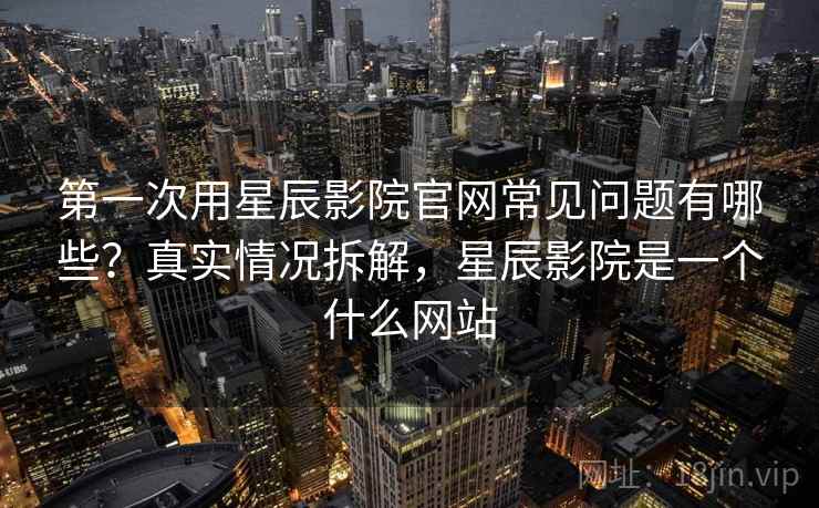 第一次用星辰影院官网常见问题有哪些?真实情况拆解,星辰影院是一个什么网站 第一次用星辰影院官网常见问题有哪些?真实情况拆解,星辰影院是一个什么网站