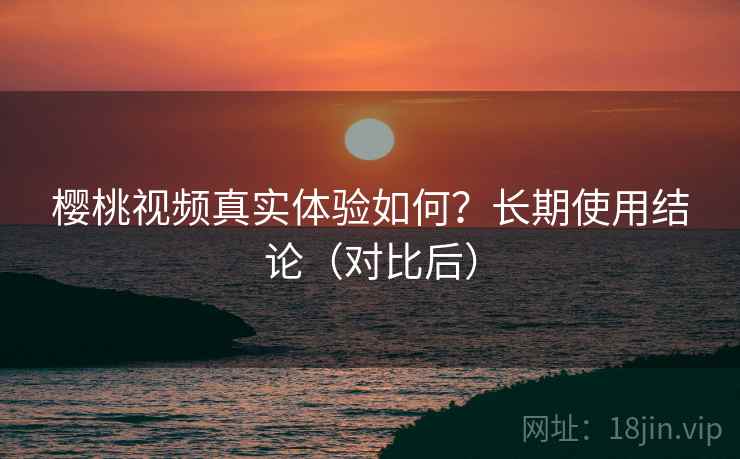 樱桃视频真实体验如何?长期使用结论(对比后) 樱桃视频真实体验如何?长期使用结论(对比后)