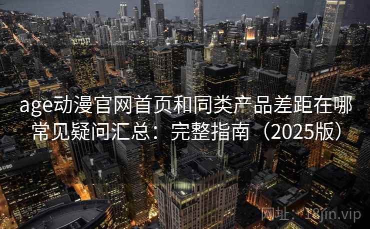 age动漫官网首页和同类产品差距在哪常见疑问汇总:完整指南(2025版) age动漫官网首页和同类产品差距在哪常见疑问汇总:完整指南(2025版)