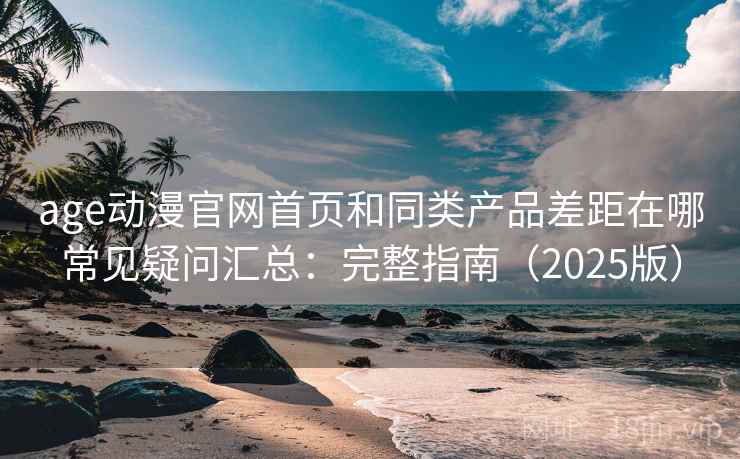 age动漫官网首页和同类产品差距在哪常见疑问汇总:完整指南(2025版) age动漫官网首页和同类产品差距在哪常见疑问汇总:完整指南(2025版)