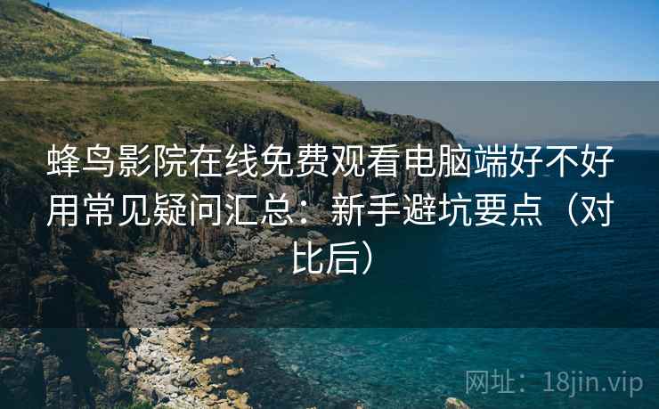 蜂鸟影院在线免费观看电脑端好不好用常见疑问汇总:新手避坑要点(对比后) 蜂鸟影院在线免费观看电脑端好不好用常见疑问汇总:新手避坑要点(对比后)