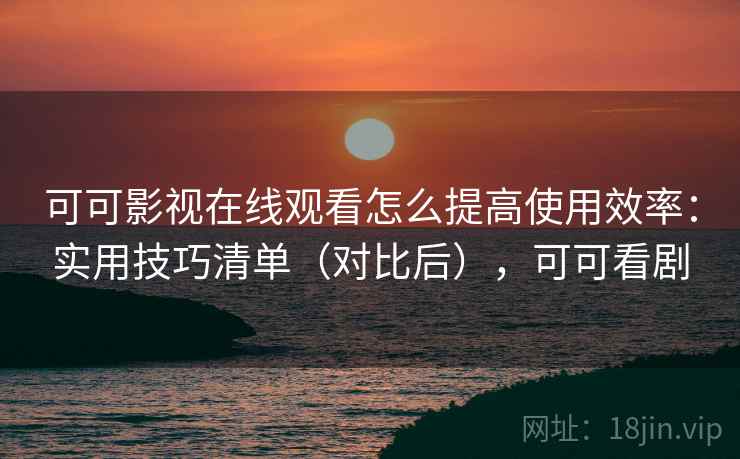 可可影视在线观看怎么提高使用效率:实用技巧清单(对比后),可可看剧 可可影视在线观看怎么提高使用效率:实用技巧清单(对比后),可可看剧