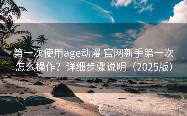 第一次使用age动漫 官网新手第一次怎么操作?详细步骤说明(2025版) 第一次使用age动漫 官网新手第一次怎么操作?详细步骤说明(2025版)