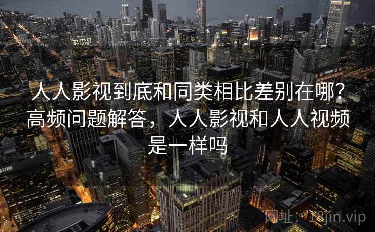 人人影视到底和同类相比差别在哪?高频问题解答,人人影视和人人视频是一样吗 人人影视到底和同类相比差别在哪?高频问题解答,人人影视和人人视频是一样吗