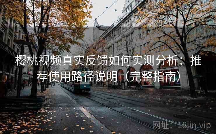 樱桃视频真实反馈如何实测分析：推荐使用路径说明（完整指南）
