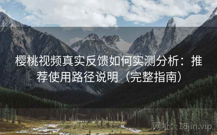 樱桃视频真实反馈如何实测分析：推荐使用路径说明（完整指南）