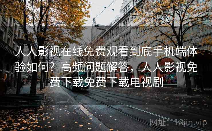 人人影视在线免费观看到底手机端体验如何?高频问题解答,人人影视免费下载免费下载电视剧 人人影视在线免费观看到底手机端体验如何?高频问题解答,人人影视免费下载免费下载电视剧