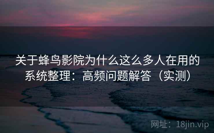 关于蜂鸟影院为什么这么多人在用的系统整理:高频问题解答(实测) 关于蜂鸟影院为什么这么多人在用的系统整理:高频问题解答(实测)
